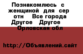 Познакомлюсь  с   женщиной  для  сер  отн. - Все города Другое » Другое   . Орловская обл.